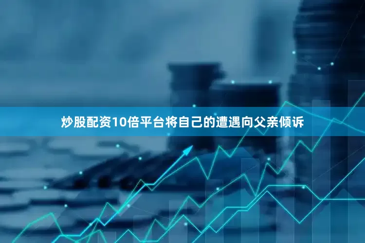 炒股配资10倍平台将自己的遭遇向父亲倾诉