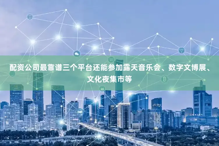 配资公司最靠谱三个平台还能参加露天音乐会、数字文博展、文化夜集市等