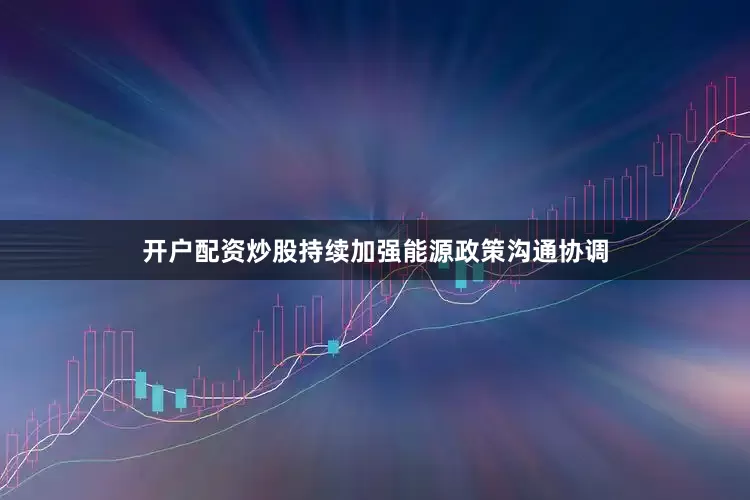 开户配资炒股持续加强能源政策沟通协调
