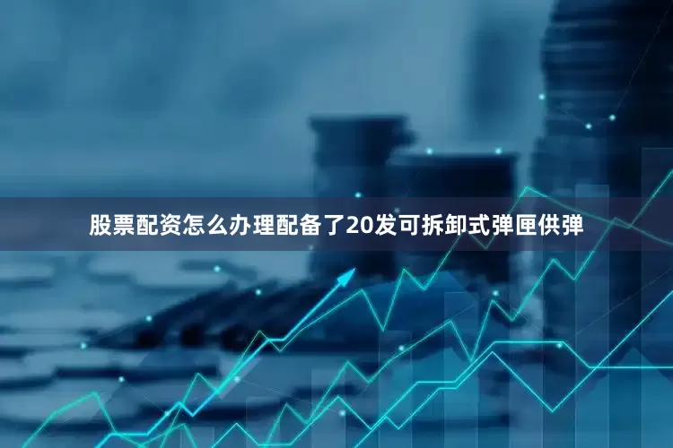 股票配资怎么办理配备了20发可拆卸式弹匣供弹