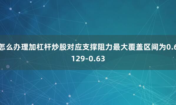 怎么办理加杠杆炒股对应支撑阻力最大覆盖区间为0.6129-0.63