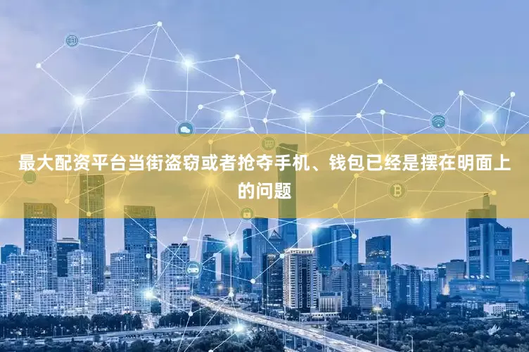 最大配资平台当街盗窃或者抢夺手机、钱包已经是摆在明面上的问题