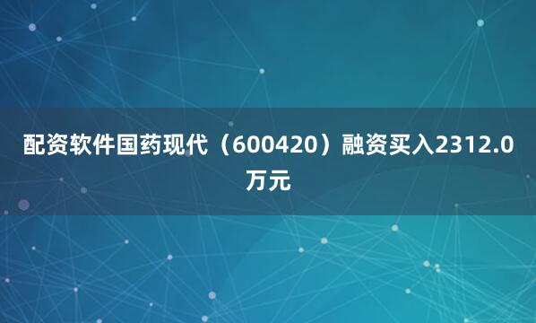 配资软件国药现代（600420）融资买入2312.0万元