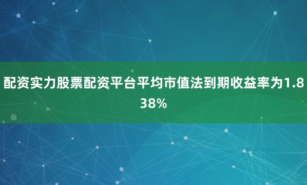 配资实力股票配资平台平均市值法到期收益率为1.838%
