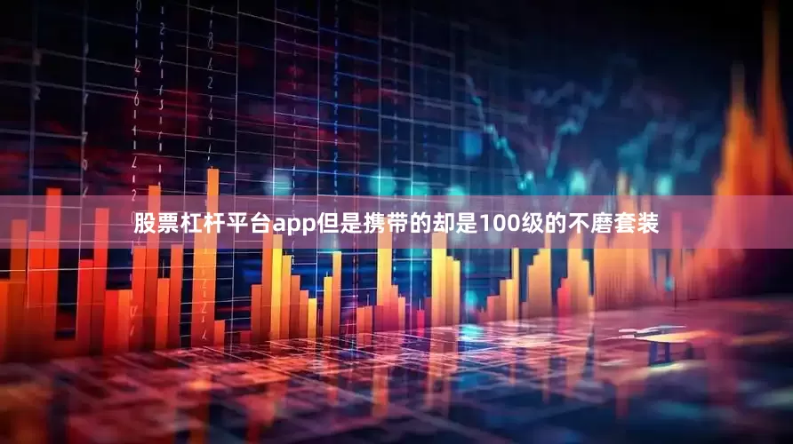 股票杠杆平台app但是携带的却是100级的不磨套装