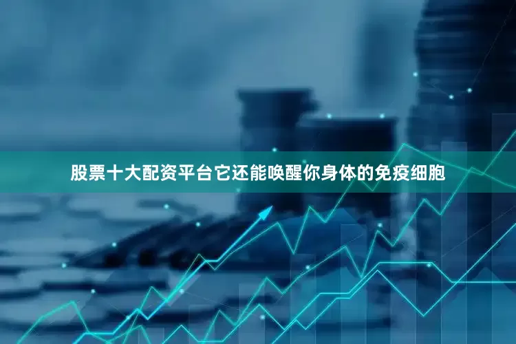 股票十大配资平台它还能唤醒你身体的免疫细胞