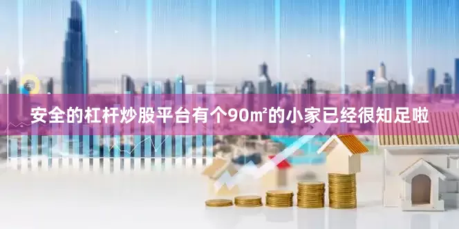 安全的杠杆炒股平台有个90㎡的小家已经很知足啦