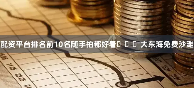配资平台排名前10名随手拍都好看	✔️大东海免费沙滩