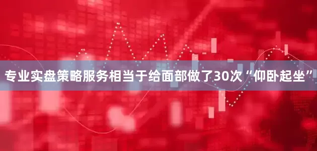 专业实盘策略服务相当于给面部做了30次“仰卧起坐”