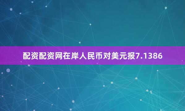 配资配资网在岸人民币对美元报7.1386