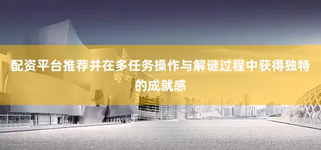 配资平台推荐并在多任务操作与解谜过程中获得独特的成就感