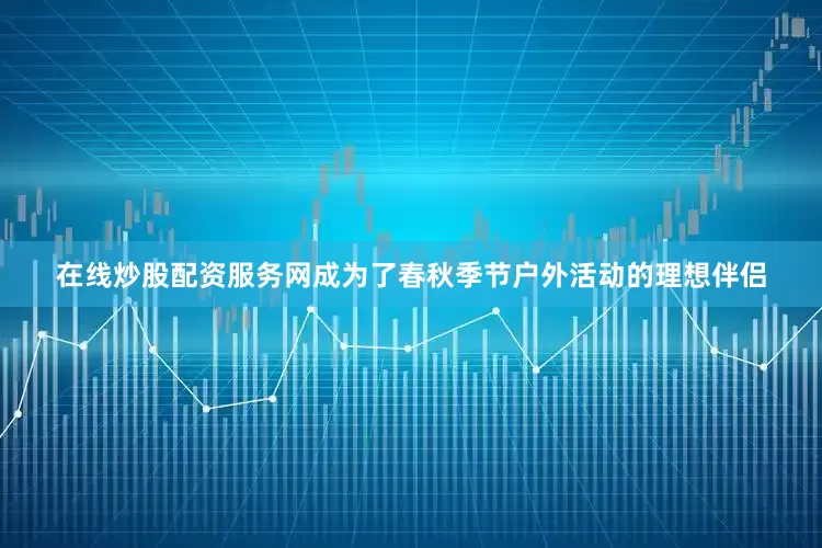 在线炒股配资服务网成为了春秋季节户外活动的理想伴侣