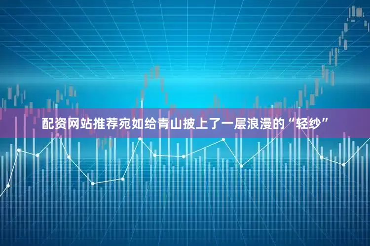 配资网站推荐宛如给青山披上了一层浪漫的“轻纱”