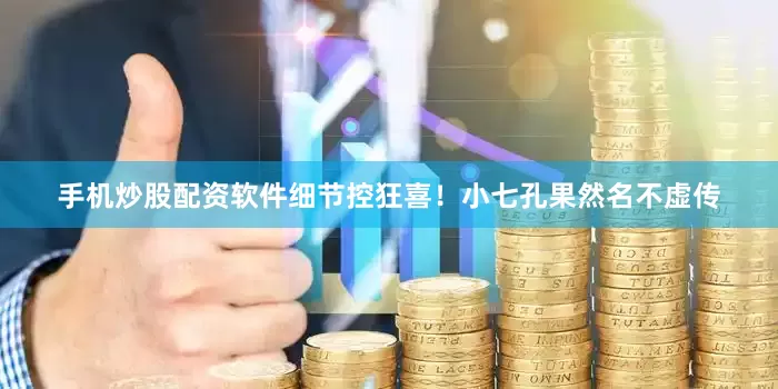 手机炒股配资软件细节控狂喜！小七孔果然名不虚传