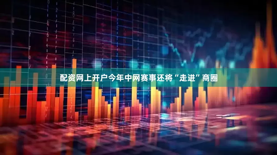 配资网上开户今年中网赛事还将“走进”商圈