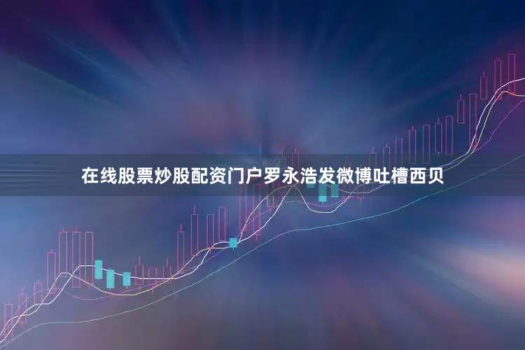 在线股票炒股配资门户罗永浩发微博吐槽西贝