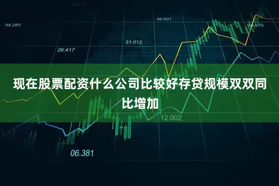 现在股票配资什么公司比较好存贷规模双双同比增加