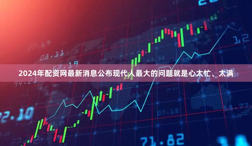 2024年配资网最新消息公布现代人最大的问题就是心太忙、太满