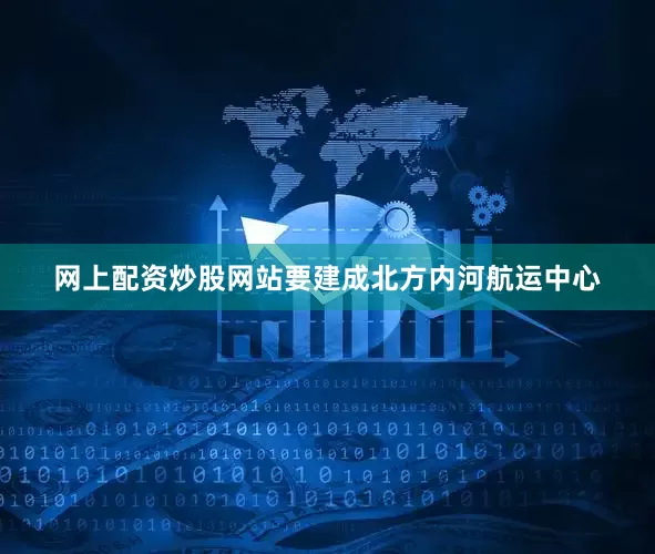 网上配资炒股网站要建成北方内河航运中心