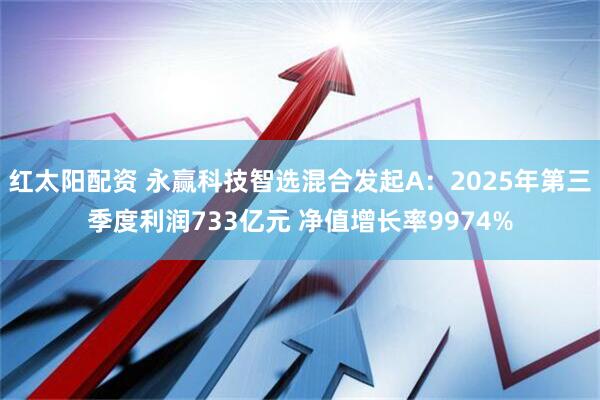 红太阳配资 永赢科技智选混合发起A：2025年第三季度利润733亿元 净值增长率9974%