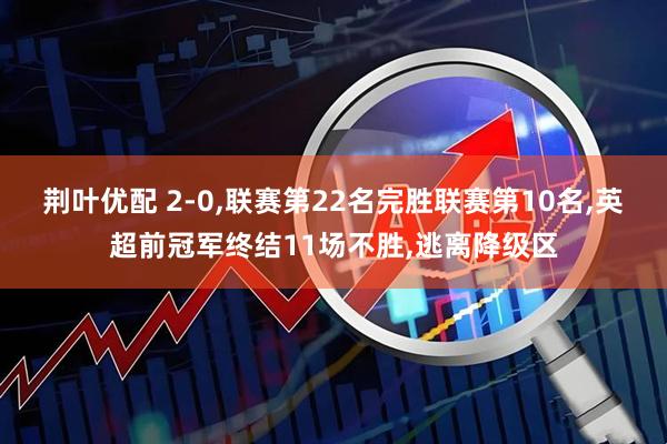 荆叶优配 2-0,联赛第22名完胜联赛第10名,英超前冠军终结11场不胜,逃离降级区
