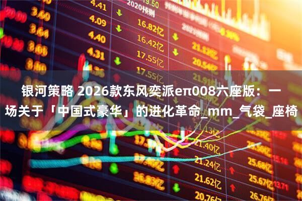 银河策略 2026款东风奕派eπ008六座版：一场关于「中国式豪华」的进化革命_mm_气袋_座椅