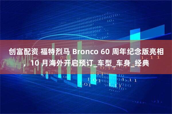 创富配资 福特烈马 Bronco 60 周年纪念版亮相，10 月海外开启预订_车型_车身_经典