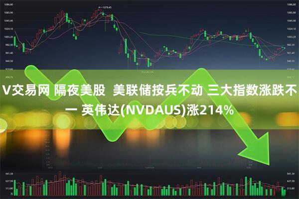 V交易网 隔夜美股  美联储按兵不动 三大指数涨跌不一 英伟达(NVDAUS)涨214%