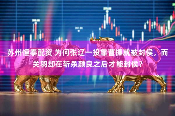 苏州恒泰配资 为何张辽一投靠曹操就被封侯，而关羽却在斩杀颜良之后才能封侯？