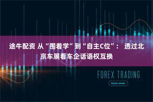 途牛配资 从“围着学”到“自主C位”： 透过北京车展看车企话语权互换
