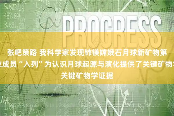 张吧策路 我科学家发现铈镁嫦娥石月球新矿物第十一位成员“入列”为认识月球起源与演化提供了关键矿物学证据