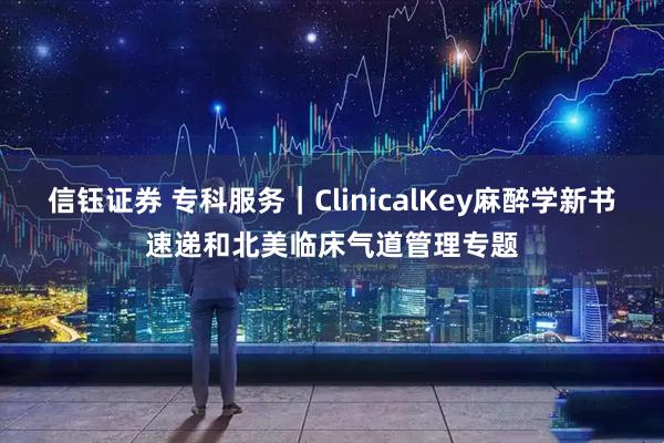 信钰证券 专科服务｜ClinicalKey麻醉学新书速递和北美临床气道管理专题