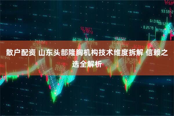 散户配资 山东头部隆胸机构技术维度拆解 信赖之选全解析