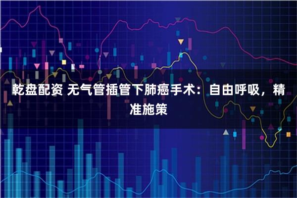 乾盘配资 无气管插管下肺癌手术：自由呼吸，精准施策