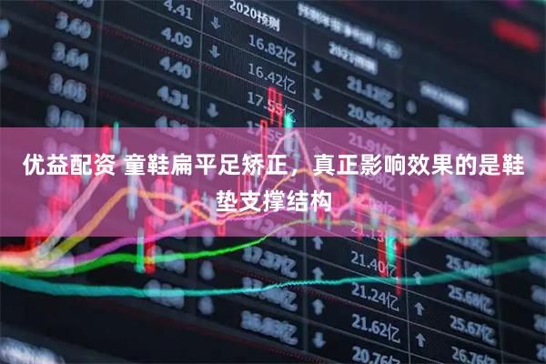 优益配资 童鞋扁平足矫正，真正影响效果的是鞋垫支撑结构
