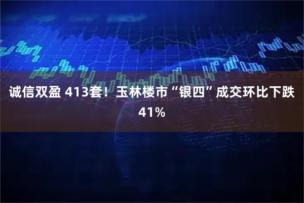 诚信双盈 413套！玉林楼市“银四”成交环比下跌41%