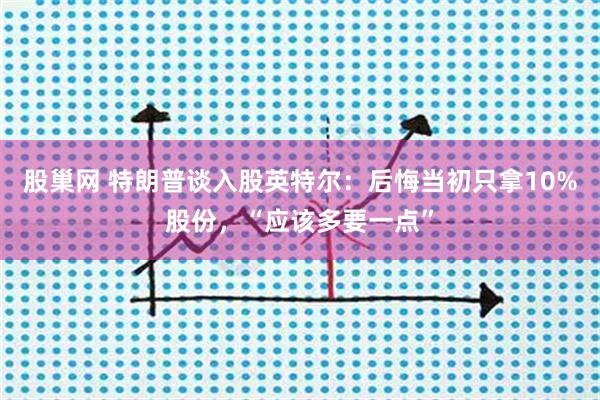 股巢网 特朗普谈入股英特尔：后悔当初只拿10%股份，“应该多要一点”
