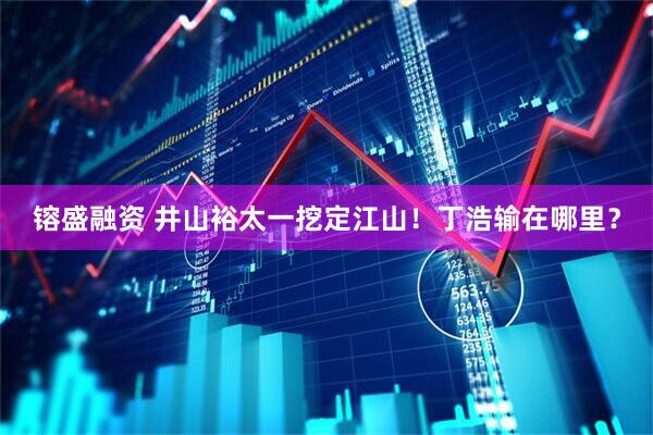 镕盛融资 井山裕太一挖定江山！丁浩输在哪里？