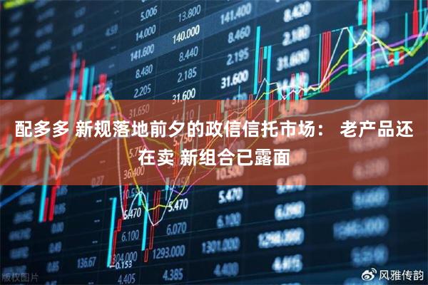 配多多 新规落地前夕的政信信托市场： 老产品还在卖 新组合已露面