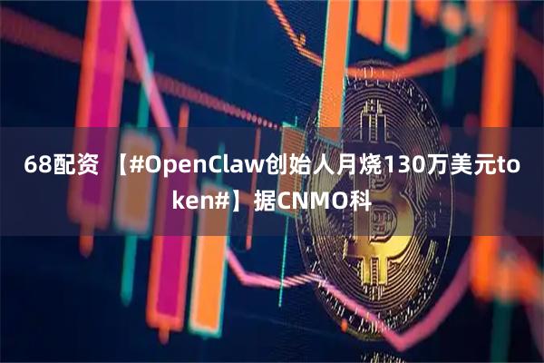 68配资 【#OpenClaw创始人月烧130万美元token#】据CNMO科