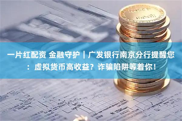 一片红配资 金融守护｜广发银行南京分行提醒您：虚拟货币高收益？诈骗陷阱等着你！