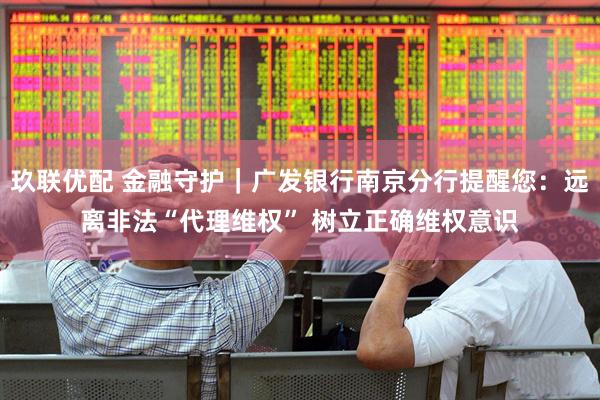玖联优配 金融守护｜广发银行南京分行提醒您：远离非法“代理维权” 树立正确维权意识