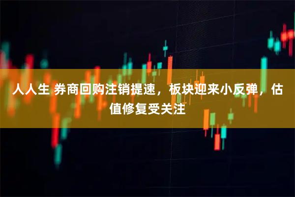 人人生 券商回购注销提速，板块迎来小反弹，估值修复受关注