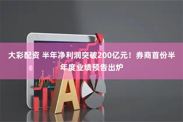 大彩配资 半年净利润突破200亿元！券商首份半年度业绩预告出炉