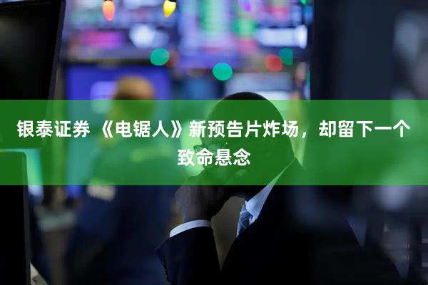 银泰证券 《电锯人》新预告片炸场，却留下一个致命悬念