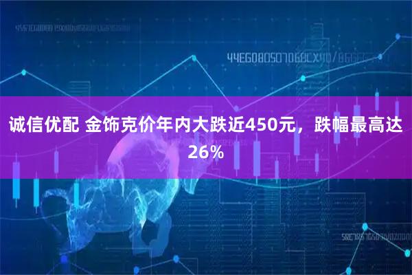 诚信优配 金饰克价年内大跌近450元，跌幅最高达26%