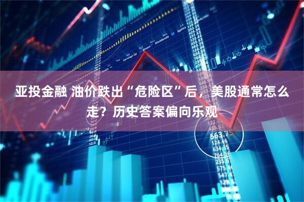 亚投金融 油价跌出“危险区”后,美股通常怎么走?历史答案偏向乐观