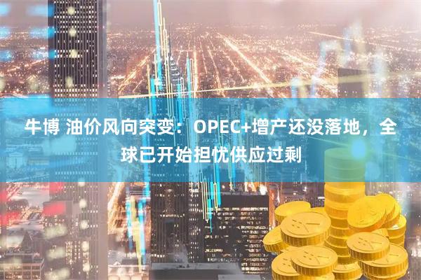 牛博 油价风向突变:OPEC+增产还没落地,全球已开始担忧供应过剩