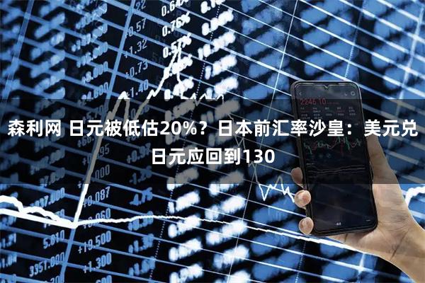 森利网 日元被低估20%?日本前汇率沙皇:美元兑日元应回到130