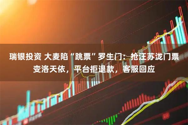 瑞银投资 大麦陷“跳票”罗生门:抢汪苏泷门票变洛天依,平台拒退款,客服回应